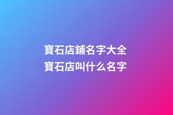 寶石店鋪名字大全 寶石店叫什么名字-第1張-店鋪起名-玄機派